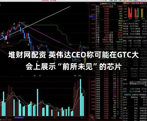 堆财网配资 英伟达CEO称可能在GTC大会上展示“前所未见”的芯片