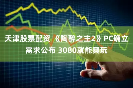天津股票配资 《陶醉之主2》PC确立需求公布 3080就能爽玩