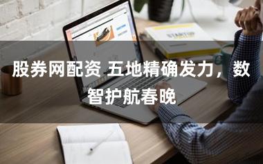 股券网配资 五地精确发力，数智护航春晚