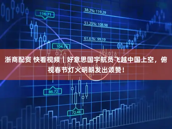 浙商配资 快看视频｜好意思国宇航员飞越中国上空，俯视春节灯火明朗发出颂赞！