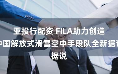 亚投行配资 FILA助力创造中国解放式滑雪空中手段队全新据说
