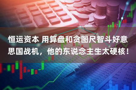 恒运资本 用算盘和贪图尺智斗好意思国战机，他的东说念主生太硬核！