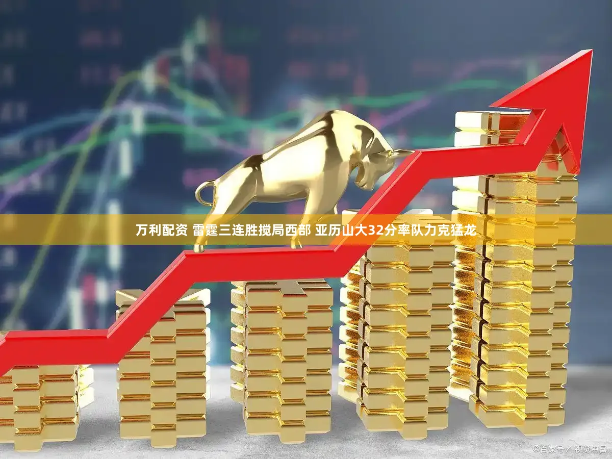 万利配资 雷霆三连胜搅局西部 亚历山大32分率队力克猛龙