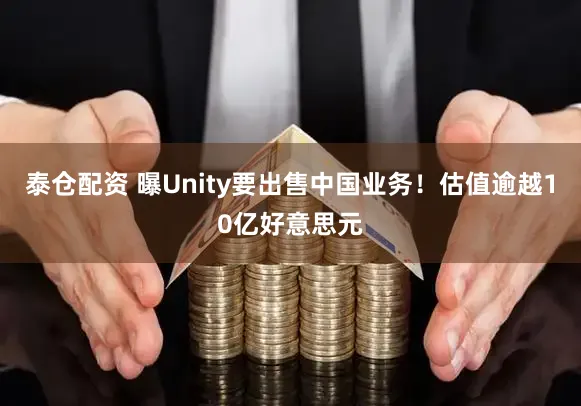 泰仓配资 曝Unity要出售中国业务!估值逾越10亿好意思元
