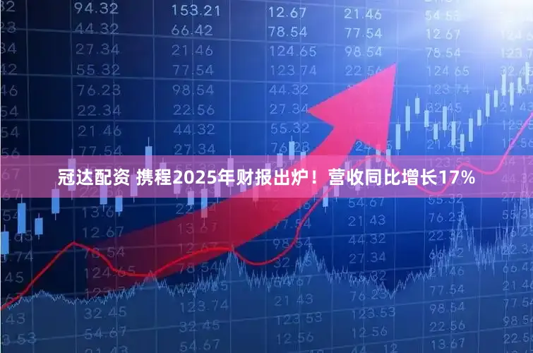 冠达配资 携程2025年财报出炉！营收同比增长17%
