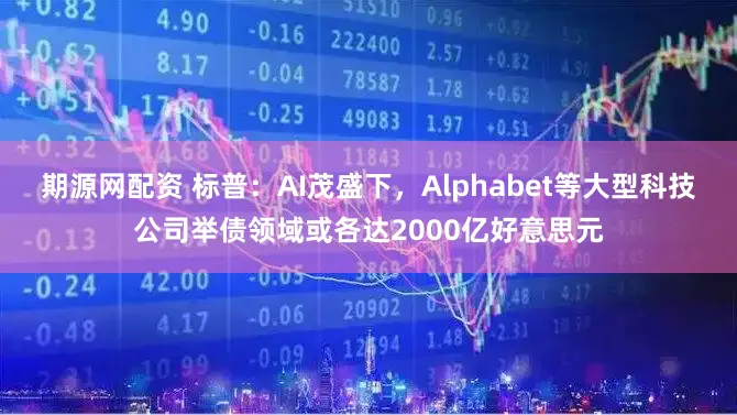 期源网配资 标普：AI茂盛下，Alphabet等大型科技公司举债领域或各达2000亿好意思元