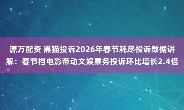 源万配资 黑猫投诉2026年春节耗尽投诉数据讲解：春节档电影带动文娱票务投诉环比增长2.4倍