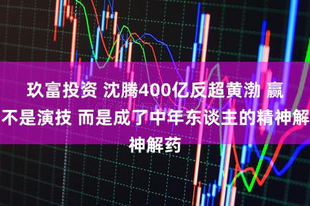 玖富投资 沈腾400亿反超黄渤 赢的不是演技 而是成了中年东谈主的精神解药