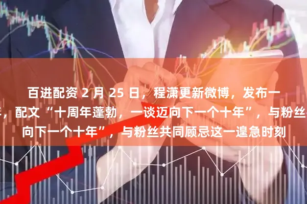 百进配资 2 月 25 日，程潇更新微博，发布一组写照顾忌出谈十周年，配文 “十周年蓬勃，一谈迈向下一个十年”，与粉丝共同顾忌这一遑急时刻