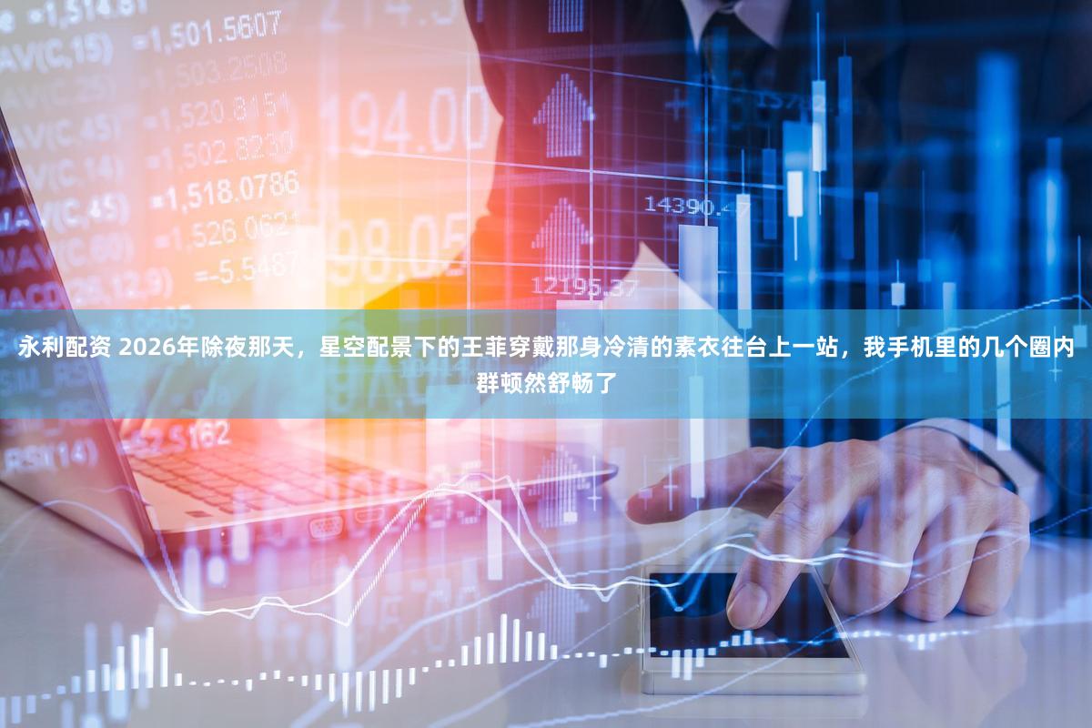 永利配资 2026年除夜那天，星空配景下的王菲穿戴那身冷清的素衣往台上一站，我手机里的几个圈内群顿然舒畅了