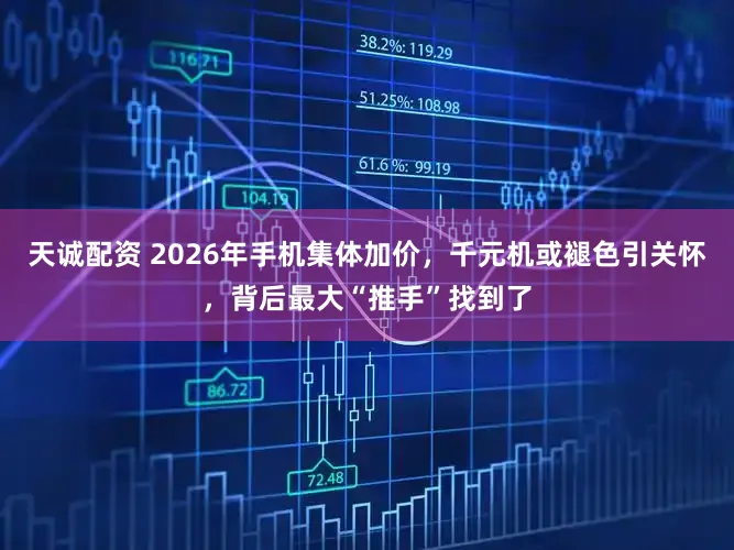 天诚配资 2026年手机集体加价，千元机或褪色引关怀，背后最大“推手”找到了