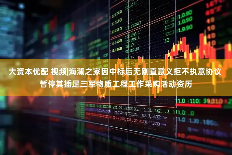 大资本优配 视频|海澜之家因中标后无刚直意义拒不执意协议 暂停其插足三军物质工程工作采购活动资历