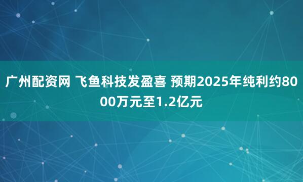 广州配资网 飞鱼科技发盈喜 预期2025年纯利约8000万元至1.2亿元