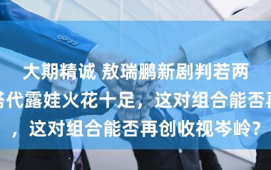 大期精诚 敖瑞鹏新剧判若两东谈主，二搭代露娃火花十足，这对组合能否再创收视岑岭？