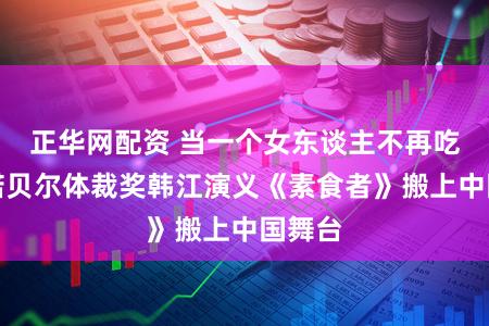 正华网配资 当一个女东谈主不再吃肉，诺贝尔体裁奖韩江演义《素食者》搬上中国舞台