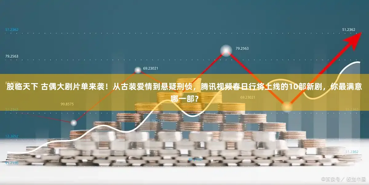 股临天下 古偶大剧片单来袭！从古装爱情到悬疑刑侦，腾讯视频春日行将上线的10部新剧，你最满意哪一部？