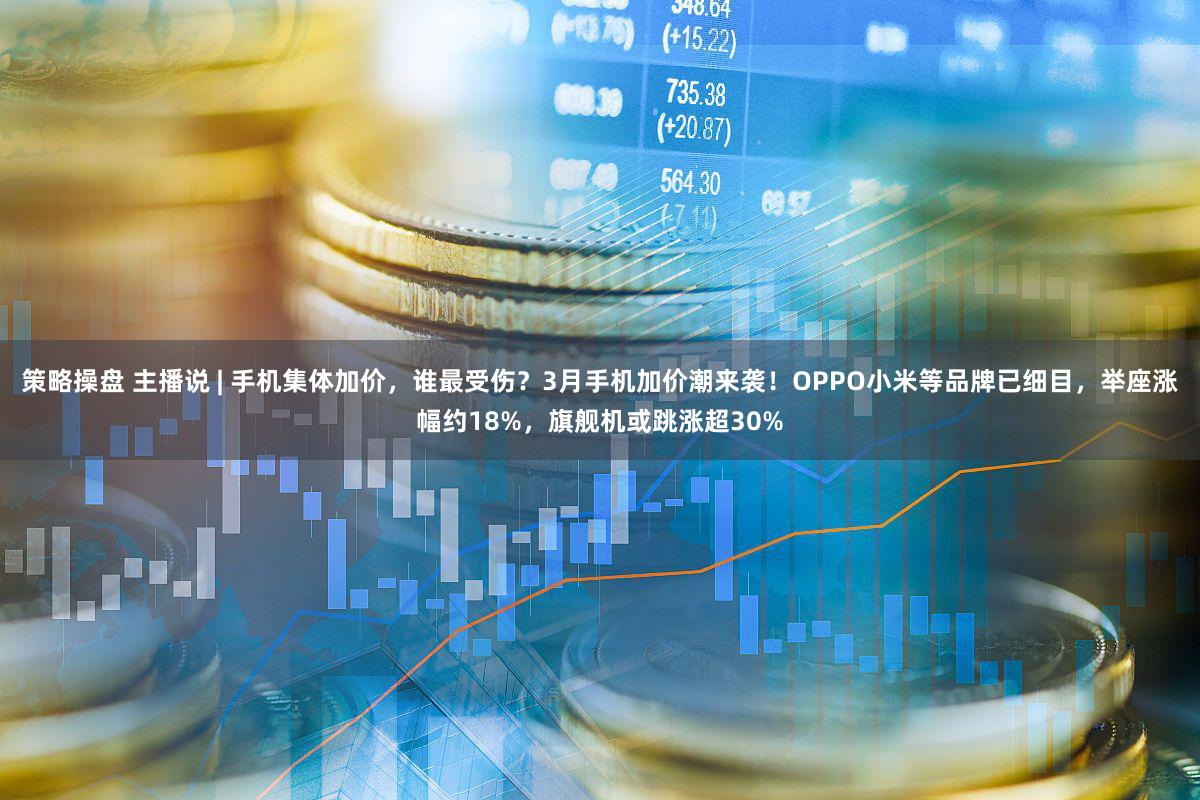 策略操盘 主播说 | 手机集体加价，谁最受伤？3月手机加价潮来袭！OPPO小米等品牌已细目，举座涨幅约18%，旗舰机或跳涨超30%