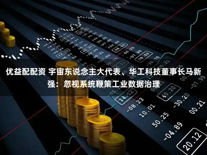 优益配配资 宇宙东说念主大代表、华工科技董事长马新强：忽视系统鞭策工业数据治理