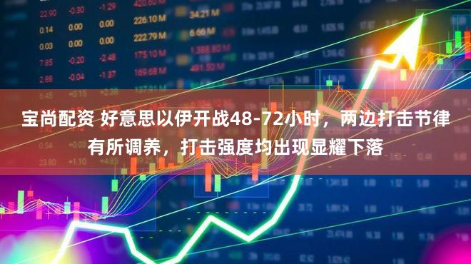 宝尚配资 好意思以伊开战48-72小时，两边打击节律有所调养，打击强度均出现显耀下落