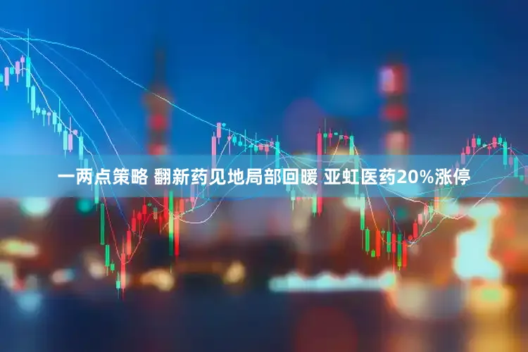 一两点策略 翻新药见地局部回暖 亚虹医药20%涨停