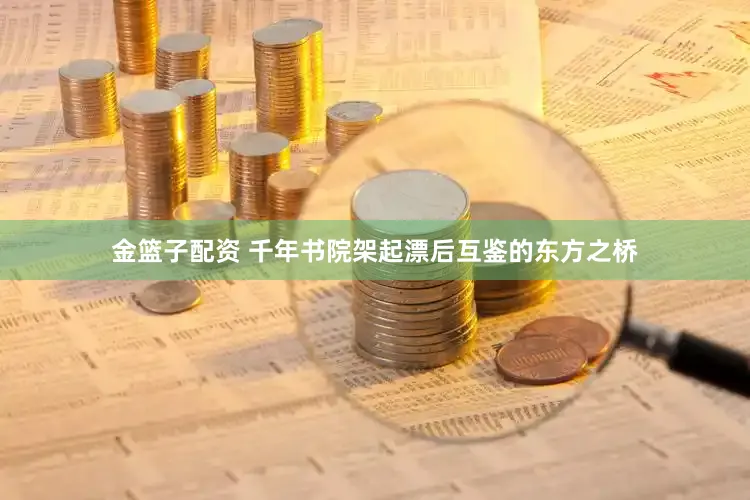 金篮子配资 千年书院架起漂后互鉴的东方之桥