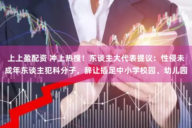上上盈配资 冲上热搜！东谈主大代表提议：性侵未成年东谈主犯科分子，辞让插足中小学校园、幼儿园