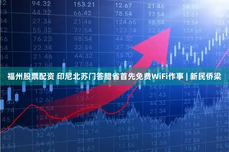 福州股票配资 印尼北苏门答腊省首先免费WiFi作事 | 新民侨梁