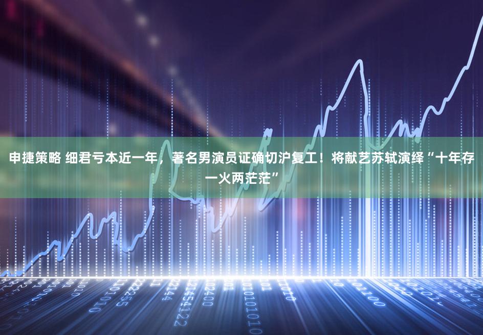 申捷策略 细君亏本近一年，著名男演员证确切沪复工！将献艺苏轼演绎“十年存一火两茫茫”