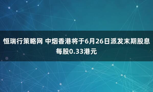 恒瑞行策略网 中烟香港将于6月26日派发末期股息每股0.33港元