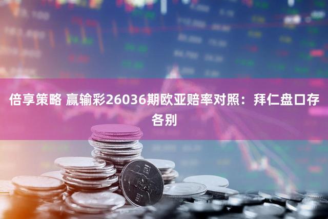 倍享策略 赢输彩26036期欧亚赔率对照：拜仁盘口存各别