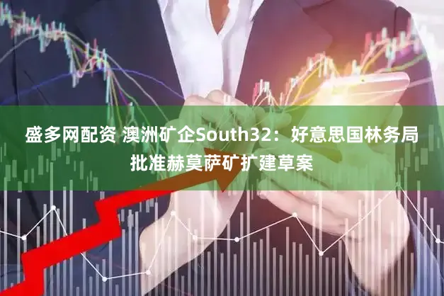 盛多网配资 澳洲矿企South32：好意思国林务局批准赫莫萨矿扩建草案
