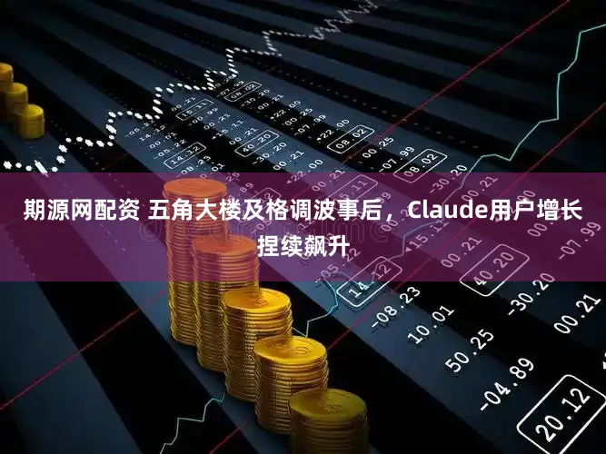 期源网配资 五角大楼及格调波事后，Claude用户增长捏续飙升