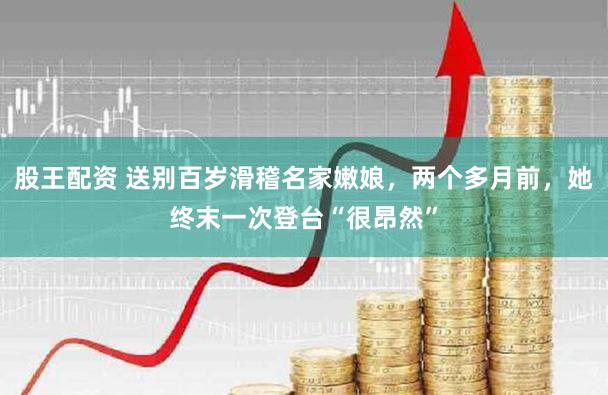 股王配资 送别百岁滑稽名家嫩娘，两个多月前，她终末一次登台“很昂然”