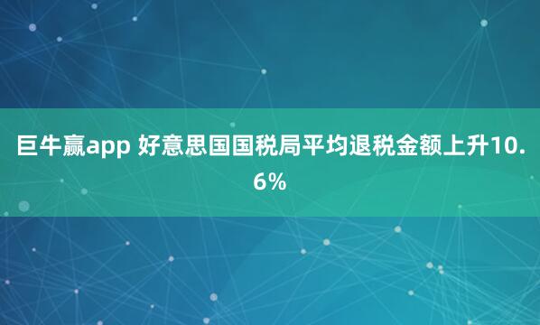 巨牛赢app 好意思国国税局平均退税金额上升10.6%