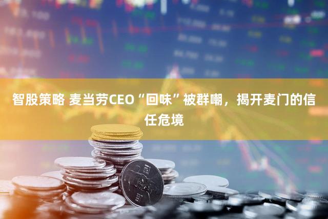 智股策略 麦当劳CEO“回味”被群嘲，揭开麦门的信任危境