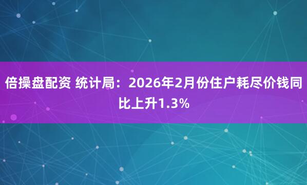 倍操盘配资 统计局：2026年2月份住户耗尽价钱同比上升1.3%