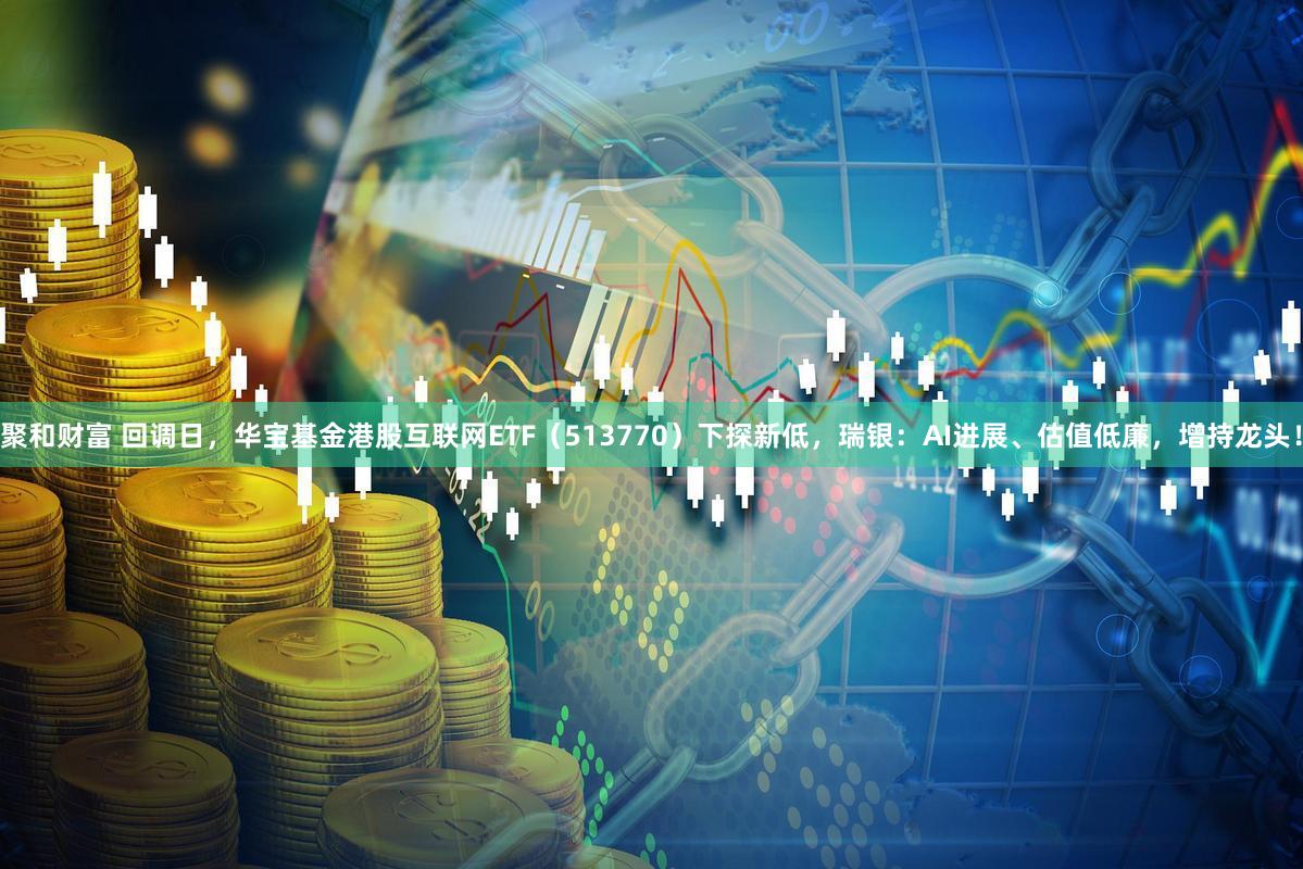 聚和财富 回调日，华宝基金港股互联网ETF（513770）下探新低，瑞银：AI进展、估值低廉，增持龙头！