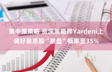 策中策策略 资深策略师Yardeni上调好意思股“崩盘”概率至35%