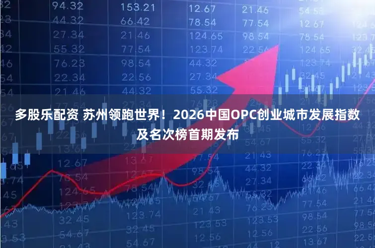 多股乐配资 苏州领跑世界！2026中国OPC创业城市发展指数及名次榜首期发布