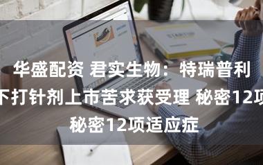 华盛配资 君实生物：特瑞普利单抗皮下打针剂上市苦求获受理 秘密12项适应症