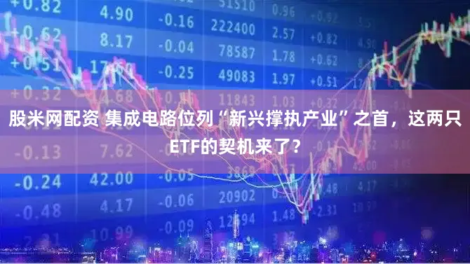 股米网配资 集成电路位列“新兴撑执产业”之首，这两只ETF的契机来了？
