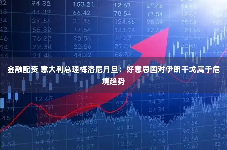 金融配资 意大利总理梅洛尼月旦：好意思国对伊朗干戈属于危境趋势