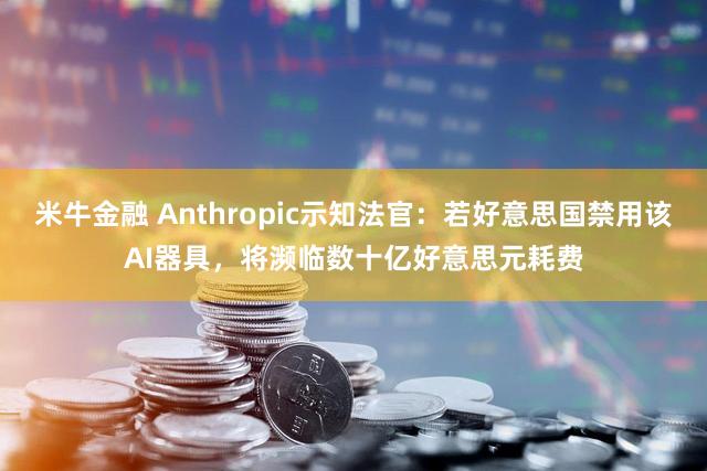 米牛金融 Anthropic示知法官：若好意思国禁用该AI器具，将濒临数十亿好意思元耗费