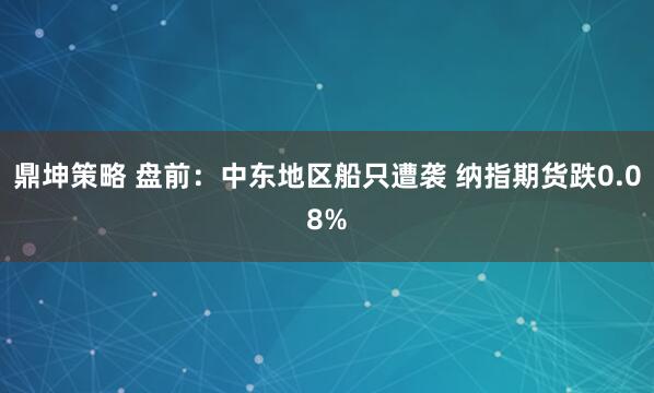 鼎坤策略 盘前：中东地区船只遭袭 纳指期货跌0.08%