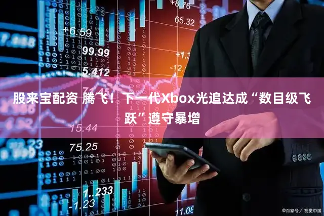股来宝配资 腾飞!下一代Xbox光追达成“数目级飞跃”遵守暴增