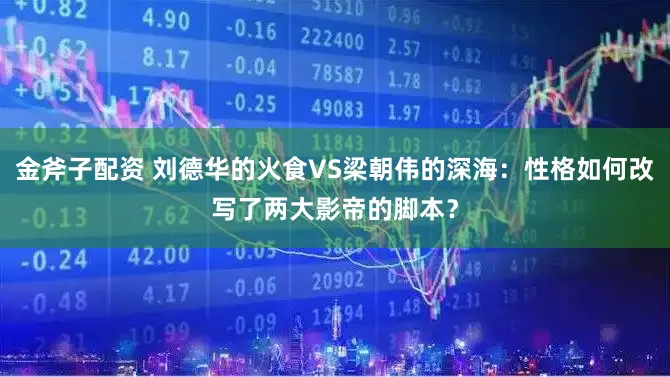 金斧子配资 刘德华的火食VS梁朝伟的深海：性格如何改写了两大影帝的脚本？