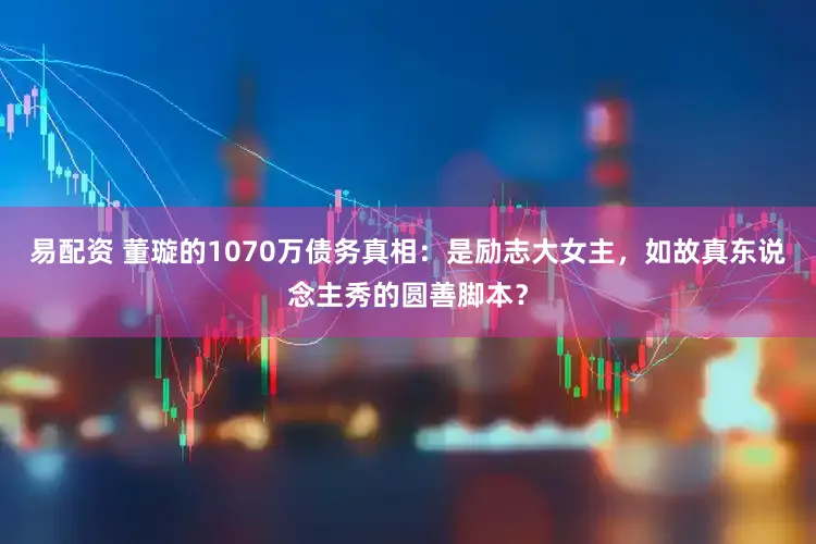易配资 董璇的1070万债务真相：是励志大女主，如故真东说念主秀的圆善脚本？
