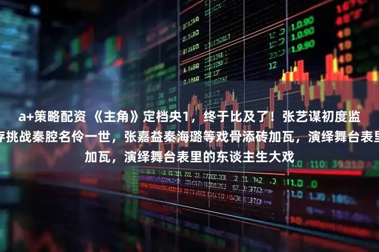 a+策略配资 《主角》定档央1，终于比及了！张艺谋初度监制电视剧，刘浩存挑战秦腔名伶一世，张嘉益秦海璐等戏骨添砖加瓦，演绎舞台表里的东谈主生大戏