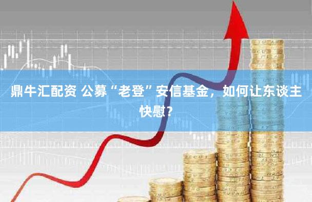 鼎牛汇配资 公募“老登”安信基金，如何让东谈主快慰？