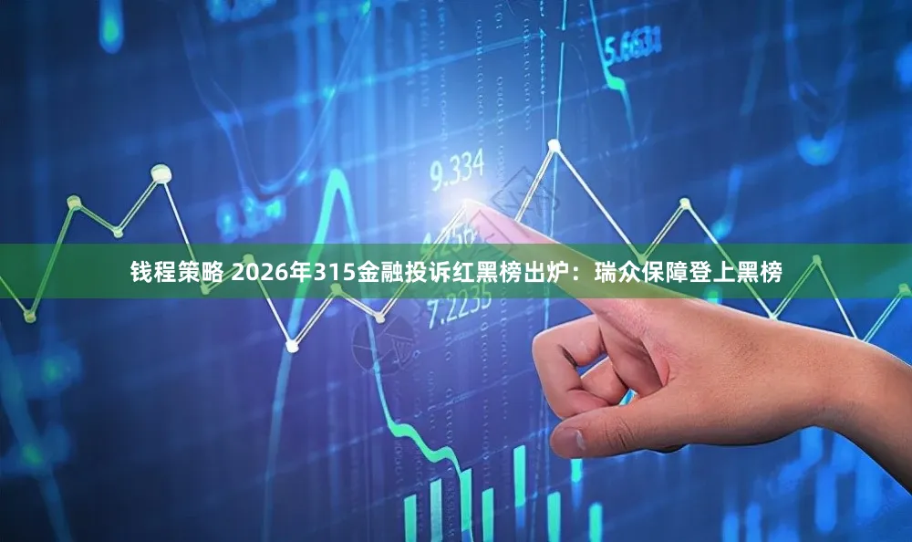 钱程策略 2026年315金融投诉红黑榜出炉：瑞众保障登上黑榜
